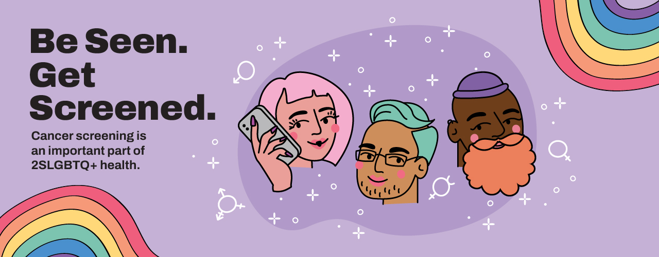 Be Seen. Get Screened. 2SLGBTQ+ Cancer Screening Awareness Campaign | Rainbow Health Ontario