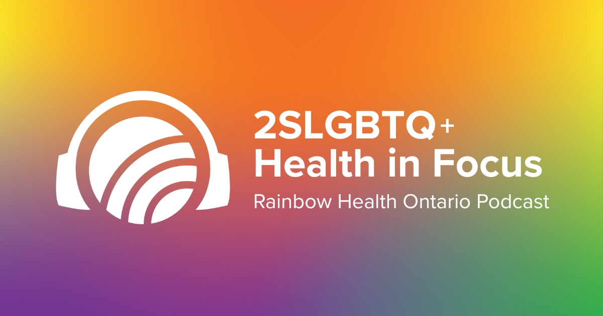 2SLGBTQ+ Health in Focus | Rainbow Health Ontario Podcast